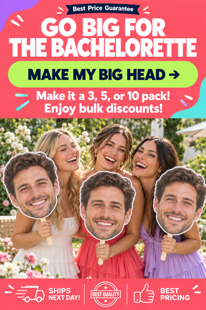 Go big for the bachelorette. Make my big head.